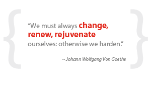 “We must always change, renew, rejuvenate ourselves: otherwise we harden.”