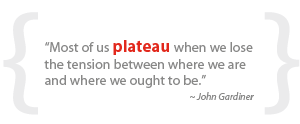 “Most of us plateau when we lose the tension between where we are and where we ought to be.”