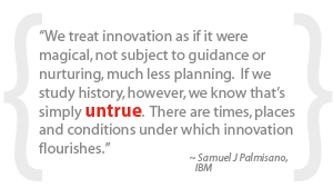 “We treat innovation as if it were magical, not subject to guidance or nurturing, much less planning. If we study history, however, we know that’s simply untrue. There are times, places and conditions under which innovation flourishes.” 